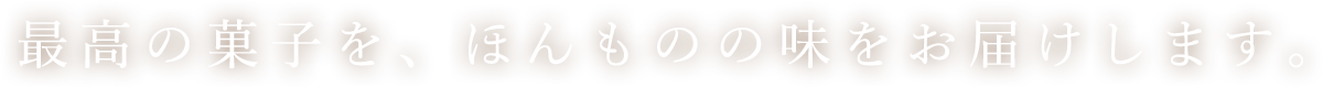 最高の菓子を、ほんものの味をお届けします。