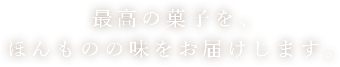 最高の菓子を、ほんものの味をお届けします。